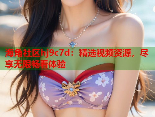 海角社区hj9c7d：精选视频资源，尽享无限畅看体验  第1张
