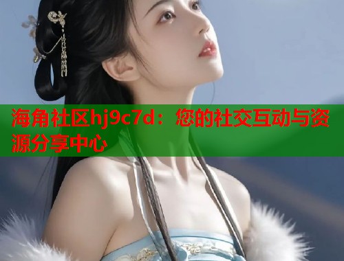 海角社区hj9c7d：您的社交互动与资源分享中心  第1张