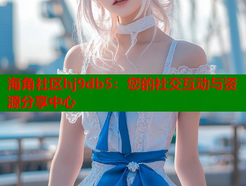 海角社区hj9db5：您的社交互动与资源分享中心  第1张