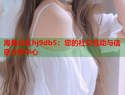 海角社区hj9db5：您的社交互动与信息分享中心  第2张