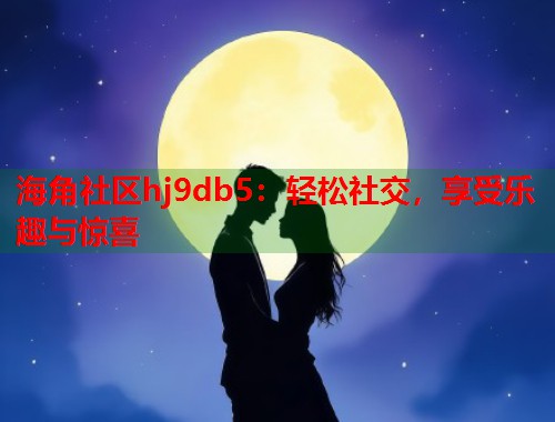 海角社区hj9db5：轻松社交，享受乐趣与惊喜  第1张