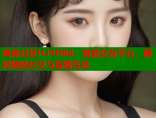 海角社区HJ9DB8：智能交友平台，随时随地社交与直播互动  第2张