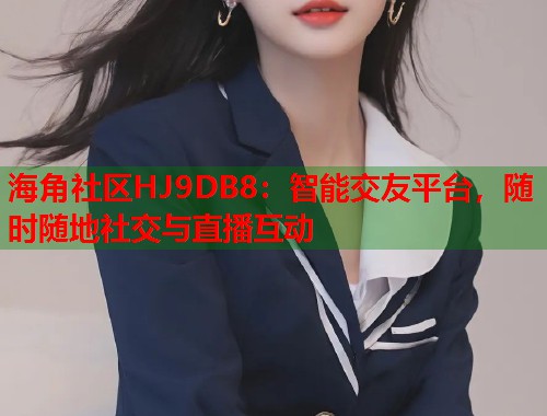 海角社区HJ9DB8：智能交友平台，随时随地社交与直播互动  第1张