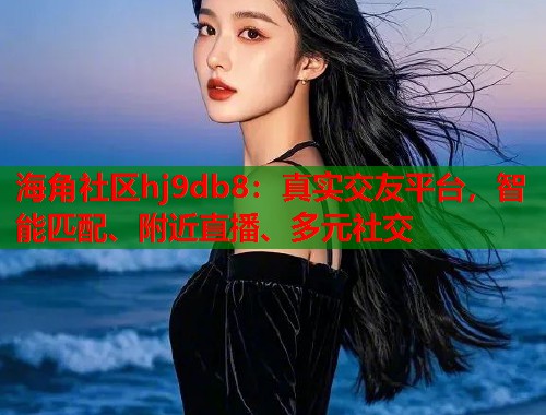 海角社区hj9db8：真实交友平台，智能匹配、附近直播、多元社交  第1张