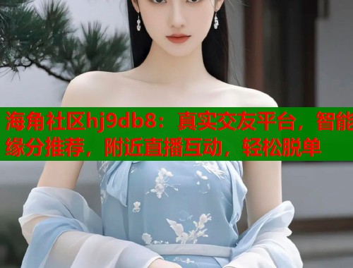 海角社区hj9db8：真实交友平台，智能缘分推荐，附近直播互动，轻松脱单  第1张
