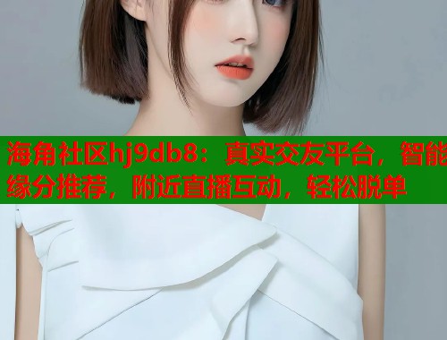 海角社区hj9db8：真实交友平台，智能缘分推荐，附近直播互动，轻松脱单  第2张