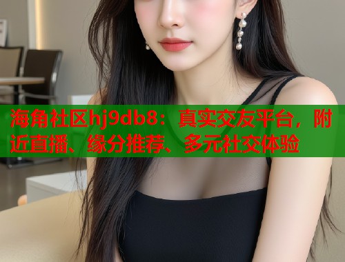 海角社区hj9db8：真实交友平台，附近直播、缘分推荐、多元社交体验  第1张