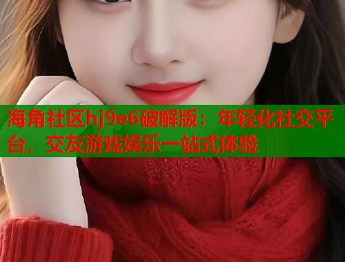 海角社区hj9e6破解版：年轻化社交平台，交友游戏娱乐一站式体验  第1张