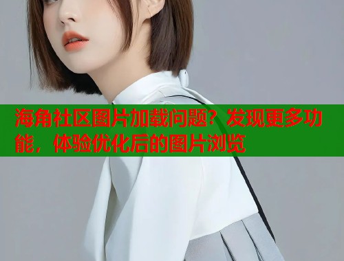 海角社区图片加载问题？发现更多功能，体验优化后的图片浏览  第1张
