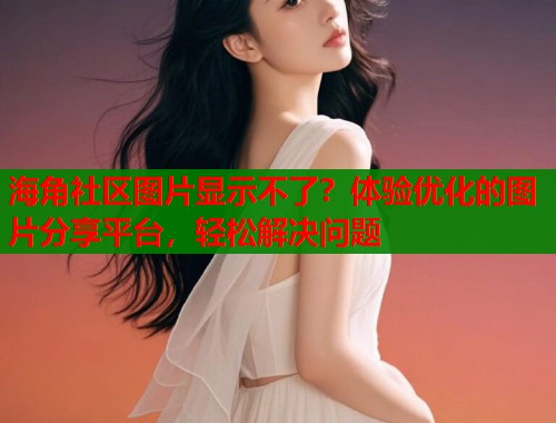 海角社区图片显示不了？体验优化的图片分享平台，轻松解决问题  第1张