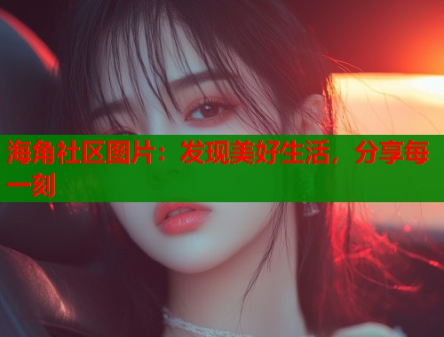 海角社区图片：发现美好生活，分享每一刻  第1张