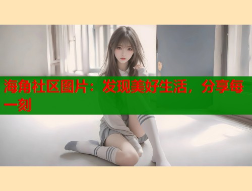 海角社区图片：发现美好生活，分享每一刻  第2张