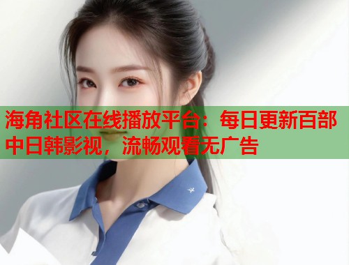 海角社区在线播放平台：每日更新百部中日韩影视，流畅观看无广告  第2张