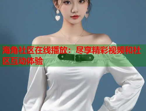 海角社区在线播放：尽享精彩视频和社区互动体验  第1张