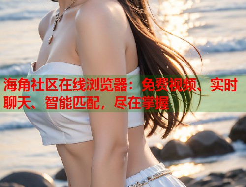 海角社区在线浏览器：免费视频、实时聊天、智能匹配，尽在掌握  第1张
