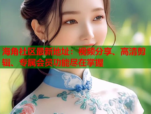 海角社区最新地址：视频分享、高清剪辑、专属会员功能尽在掌握  第1张