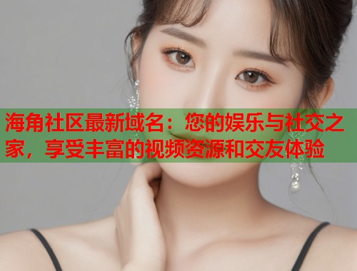 海角社区最新域名：您的娱乐与社交之家，享受丰富的视频资源和交友体验  第1张
