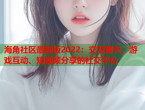 海角社区最新版2022：交友聊天、游戏互动、短视频分享的社交平台  第1张