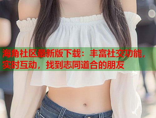 海角社区最新版下载：丰富社交功能，实时互动，找到志同道合的朋友  第1张