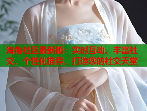 海角社区最新版：实时互动、丰富社交、个性化推荐，打造您的社交天堂  第1张