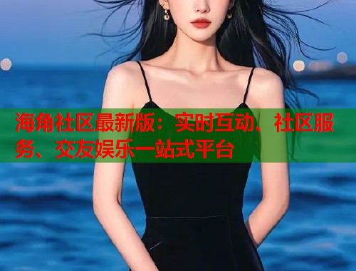 海角社区最新版：实时互动、社区服务、交友娱乐一站式平台  第1张