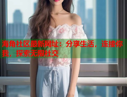 海角社区最新网址：分享生活，连接你我，探索无限社交  第1张