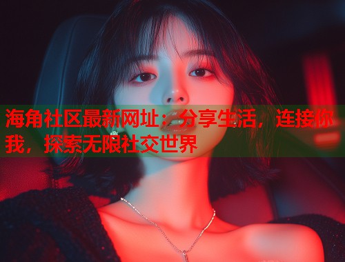 海角社区最新网址：分享生活，连接你我，探索无限社交世界  第1张