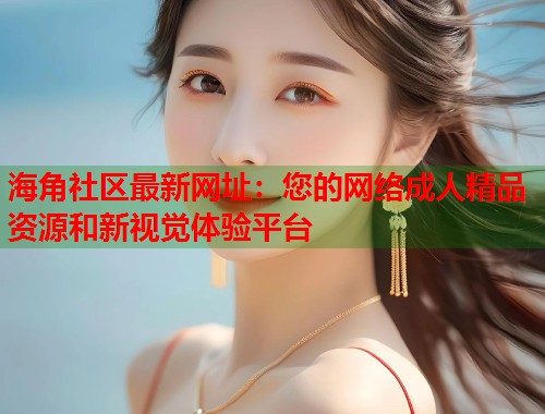 海角社区最新网址：您的网络成人精品资源和新视觉体验平台  第1张