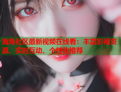 海角社区最新视频在线看：丰富影视资源、实时互动、个性化推荐  第2张
