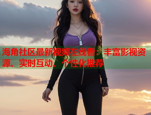 海角社区最新视频在线看：丰富影视资源、实时互动、个性化推荐  第1张