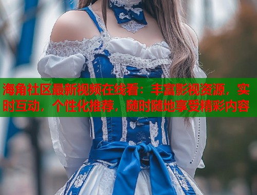 海角社区最新视频在线看：丰富影视资源，实时互动，个性化推荐，随时随地享受精彩内容  第1张