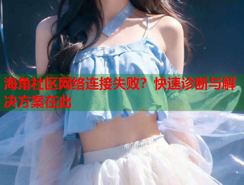 海角社区网络连接失败？快速诊断与解决方案在此  第1张