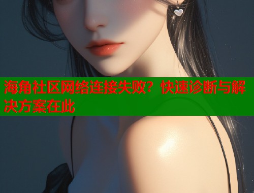 海角社区网络连接失败？快速诊断与解决方案在此  第2张