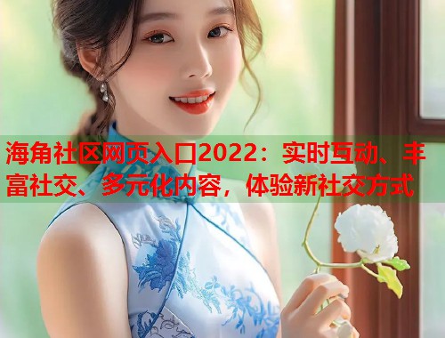海角社区网页入口2022：实时互动、丰富社交、多元化内容，体验新社交方式  第1张