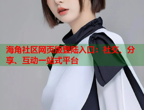 海角社区网页版登陆入口：社交、分享、互动一站式平台  第1张
