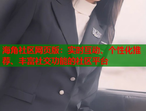海角社区网页版：实时互动、个性化推荐、丰富社交功能的社区平台  第1张