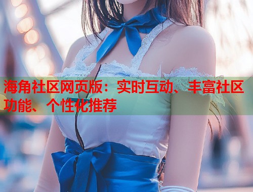海角社区网页版：实时互动、丰富社区功能、个性化推荐  第1张