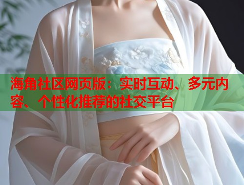 海角社区网页版：实时互动、多元内容、个性化推荐的社交平台  第1张