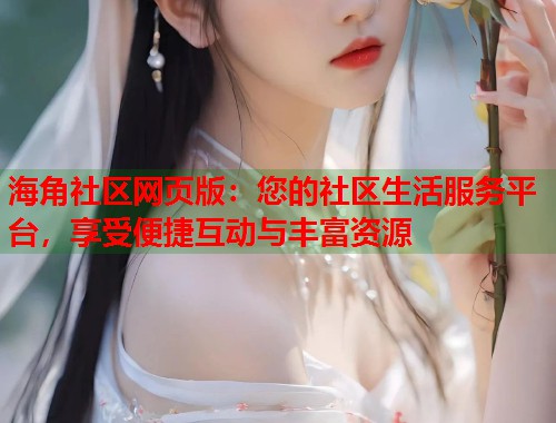 海角社区网页版：您的社区生活服务平台，享受便捷互动与丰富资源  第1张