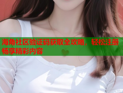 海角社区验证码获取全攻略，轻松注册畅享精彩内容  第2张