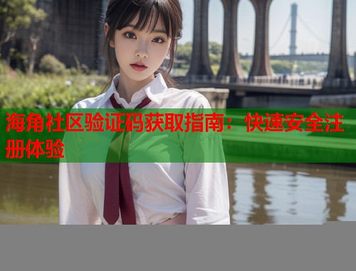 海角社区验证码获取指南：快速安全注册体验  第1张