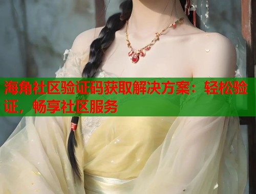 海角社区验证码获取解决方案：轻松验证，畅享社区服务  第1张