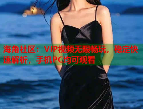 海角社区：VIP视频无限畅玩，稳定快速解析，手机PC均可观看  第2张