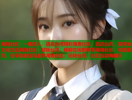 海角社区：一键进入，遇见台湾精彩海角社区：直达台湾，探索地道文化生活海角社区：解锁台湾，畅聊在地新鲜事海角社区：零距离台湾，分享你的宝岛故事海角社区：玩转台湾，社区互动嗨翻天  第1张