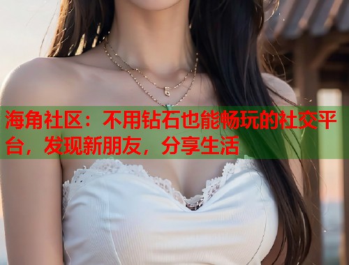 海角社区：不用钻石也能畅玩的社交平台，发现新朋友，分享生活  第1张
