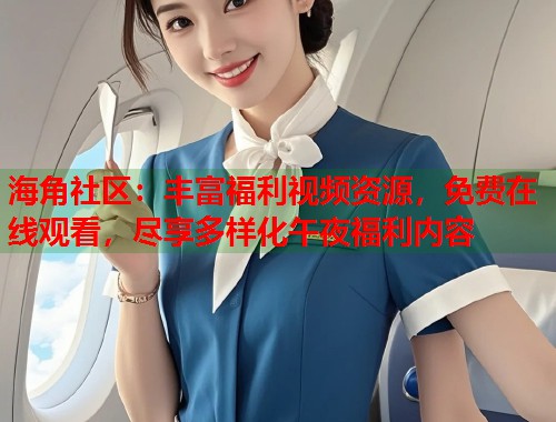 海角社区：丰富福利视频资源，免费在线观看，尽享多样化午夜福利内容  第1张