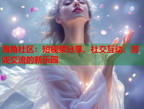 海角社区：短视频分享、社交互动、游戏交流的新乐园  第1张