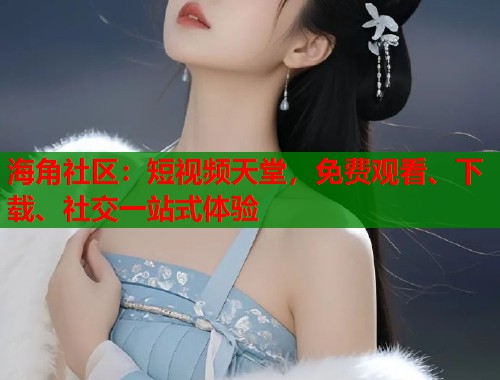 海角社区：短视频天堂，免费观看、下载、社交一站式体验  第1张
