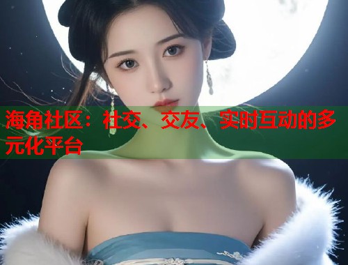 海角社区：社交、交友、实时互动的多元化平台  第2张