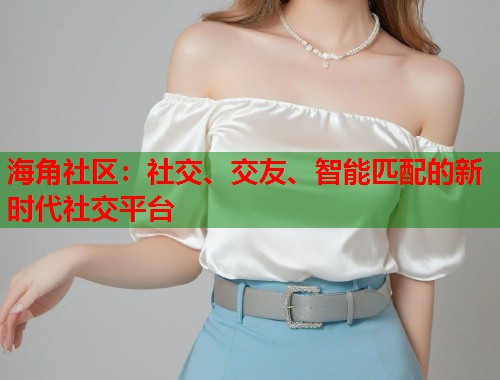 海角社区：社交、交友、智能匹配的新时代社交平台  第1张